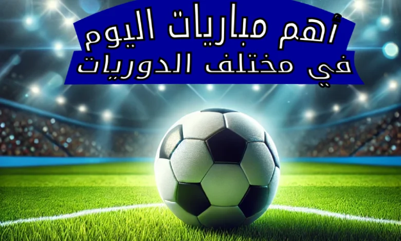 مباريات اليوم الاثنين 3 مارس 2025 في مختلف البطولات والقنوات الناقلة