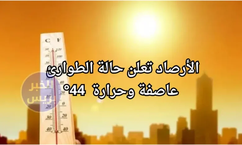 بيان عاجل من الأرصاد: عاصفة ترابية ودرجات الحرارة تصل إلى 44 في هذه المناطق